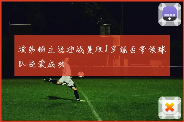 埃弗顿主场迎战曼联J罗能否带领球队逆袭成功