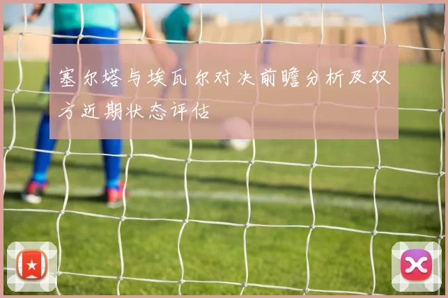 塞尔塔与埃瓦尔对决前瞻分析及双方近期状态评估