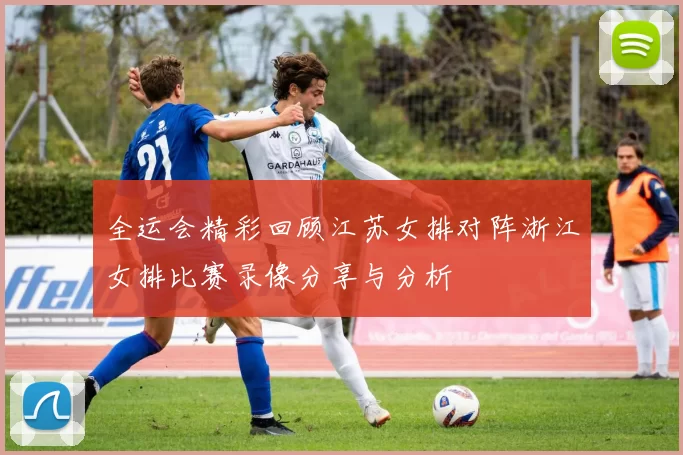 全运会精彩回顾江苏女排对阵浙江女排比赛录像分享与分析