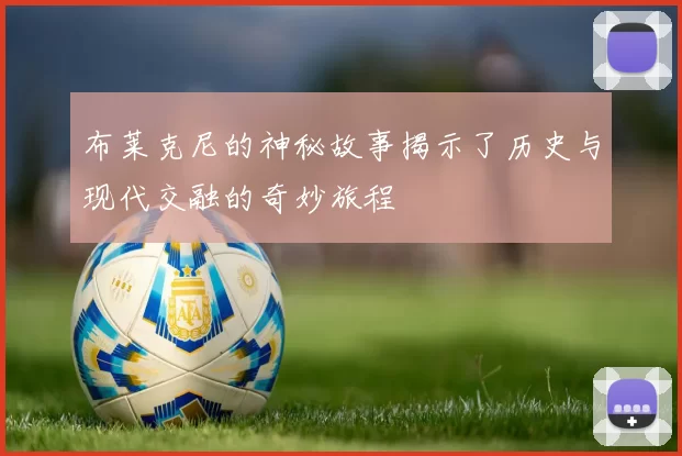 布莱克尼的神秘故事揭示了历史与现代交融的奇妙旅程