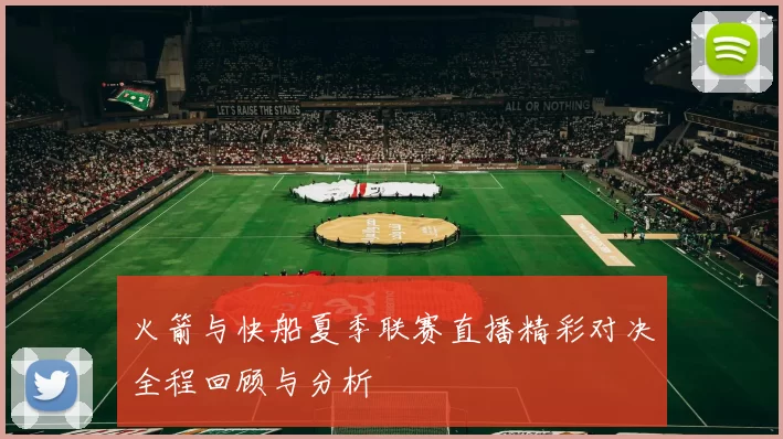 火箭与快船夏季联赛直播精彩对决全程回顾与分析