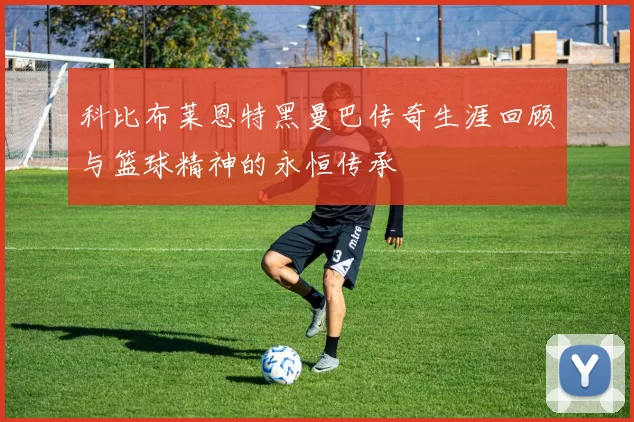 科比布莱恩特黑曼巴传奇生涯回顾与篮球精神的永恒传承