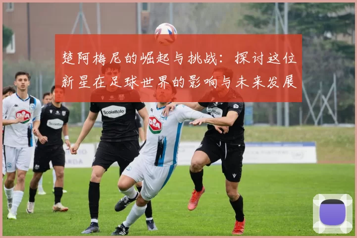 楚阿梅尼的崛起与挑战：探讨这位新星在足球世界的影响与未来发展