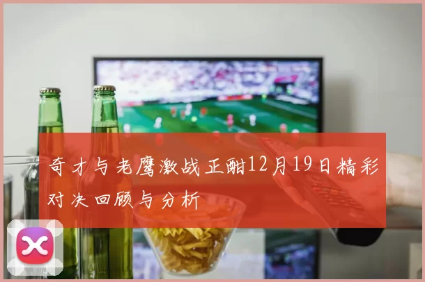 奇才与老鹰激战正酣12月19日精彩对决回顾与分析