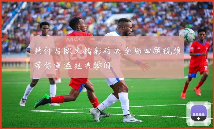 纳什与欧文精彩对决全场回顾视频带你重温经典瞬间