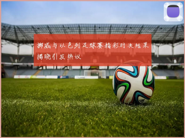 挪威与以色列足球赛精彩对决结果揭晓引发热议