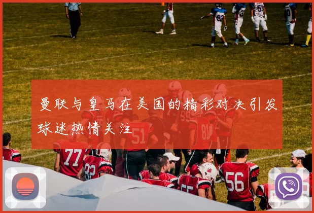 曼联与皇马在美国的精彩对决引发球迷热情关注