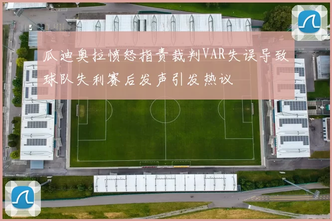 瓜迪奥拉愤怒指责裁判VAR失误导致球队失利赛后发声引发热议