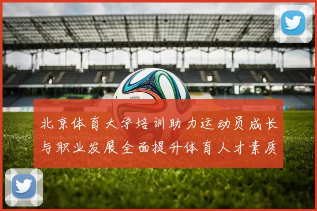 北京体育大学培训助力运动员成长与职业发展全面提升体育人才素质与技能