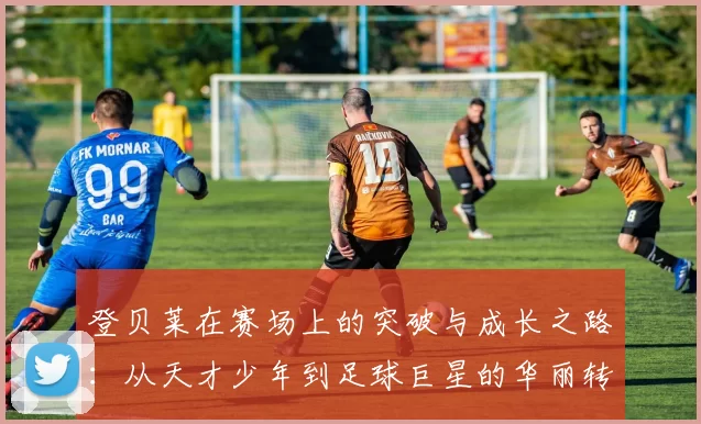 登贝莱在赛场上的突破与成长之路：从天才少年到足球巨星的华丽转身