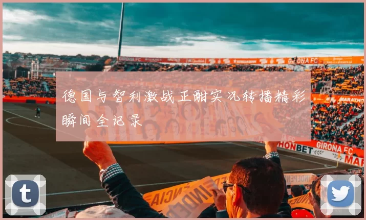 德国与智利激战正酣实况转播精彩瞬间全记录